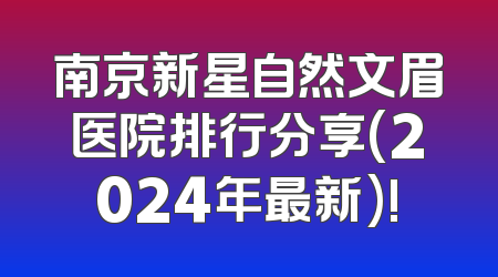 南京新星自然文眉医院排行分享(2024年最新)!