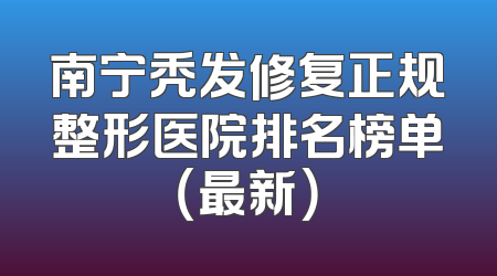 南宁秃发修复正规整形医院排名榜单（最新）