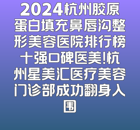 2024杭州胶原蛋白填充鼻唇沟整形美容医院排行榜十强口碑医美！杭州星美汇医疗美容门诊部成功翻身入围