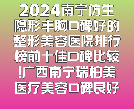 2024南宁仿生隐形丰胸口碑好的整形美容医院排行榜前十佳口碑比较！广西南宁瑞柏美医疗美容口碑良好