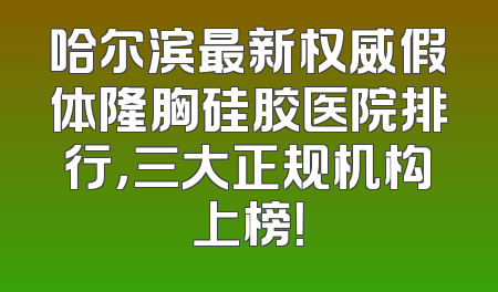 哈尔滨最新权威假体隆胸硅胶医院排行，三大正规机构上榜！