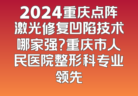 2024重庆点阵激光修复凹陷技术哪家强？重庆市人民医院整形科专业领先