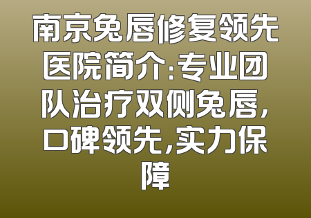 南京兔唇修复领先医院简介：专业团队治疗双侧兔唇，口碑领先，实力保障