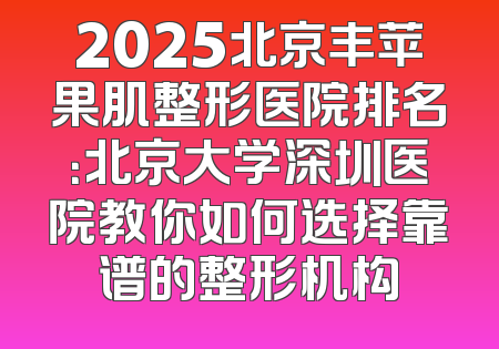 2025北京丰苹果肌整形医院排名：北京大学深圳医院教你如何选择靠谱的整形机构