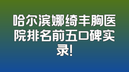 哈尔滨娜绮丰胸医院排名前五口碑实录！