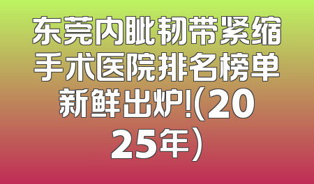 东莞内眦韧带紧缩手术医院排名榜单新鲜出炉！(2025年)