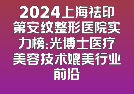 2024上海祛印第安纹整形医院实力榜：光博士医疗美容技术媲美行业前沿