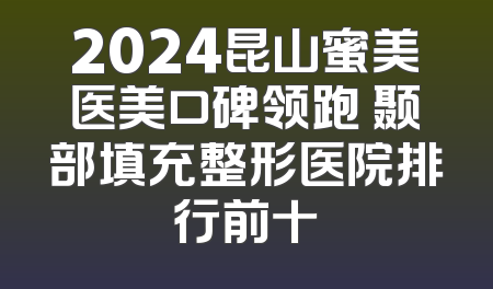 2024昆山蜜美医美口碑领跑 颞部填充整形医院排行前十