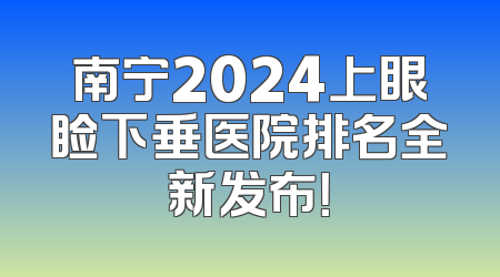 南宁2024上眼睑下垂医院排名全新发布！
