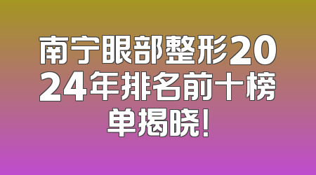 南宁眼部整形2024年排名前十榜单揭晓！