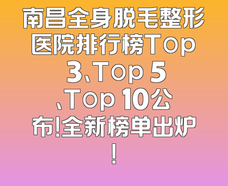 南昌全身脱毛整形医院排行榜Top 3、Top 5、Top 10公布！全新榜单出炉！