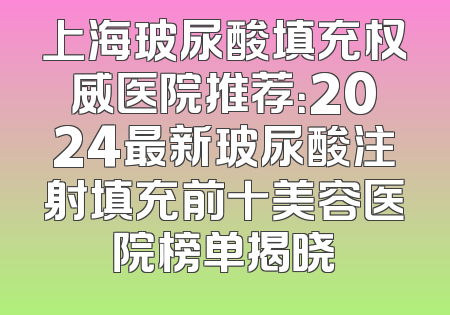 上海玻尿酸填充权威医院推荐：2024最新玻尿酸注射填充前十美容医院榜单揭晓