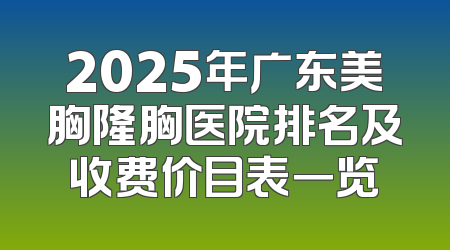 2025年广东美胸隆胸医院排名及收费价目表一览