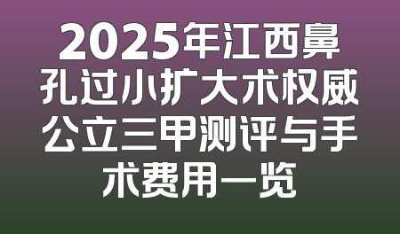 2025年江西鼻孔过小扩大术权威公立三甲测评与手术费用一览