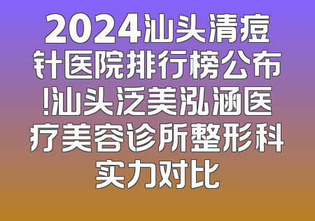 2024汕头清痘针医院排行榜公布！汕头泛美泓涵医疗美容诊所整形科实力对比