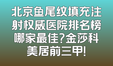 北京鱼尾纹填充注射权威医院排名榜哪家最佳？金莎科美居前三甲！