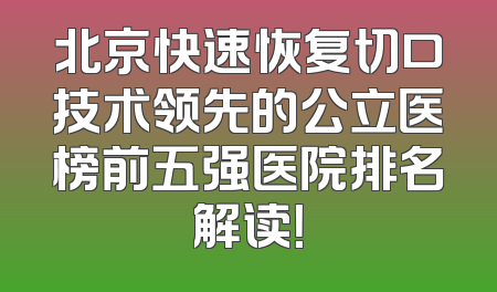 北京快速恢复切口技术领先的公立医榜前五强医院排名解读！