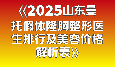 《2025山东曼托假体隆胸整形医生排行及美容价格解析表》