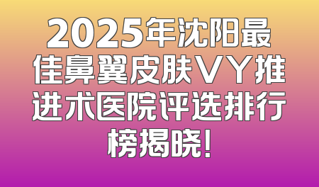 2025年沈阳最佳鼻翼皮肤VY推进术医院评选排行榜揭晓！