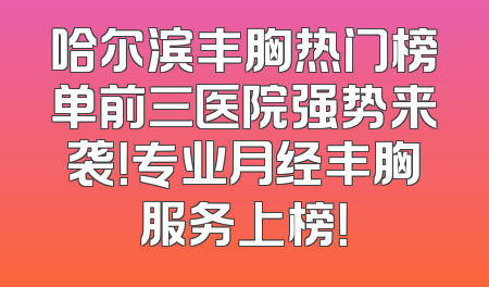 哈尔滨丰胸热门榜单前三医院强势来袭！专业月经丰胸服务上榜！