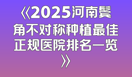 《2025河南鬓角不对称种植最佳正规医院排名一览》