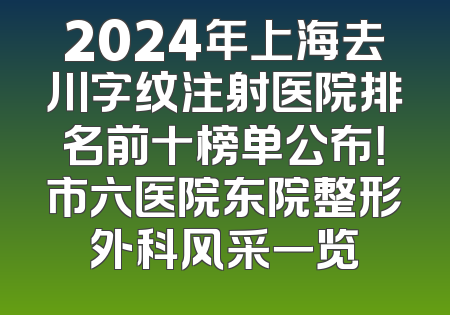 2024年上海去川字纹注射医院排名前十榜单公布！市六医院东院整形外科风采一览