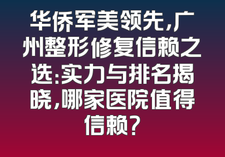 华侨军美领先，广州整形修复信赖之选：实力与排名揭晓，哪家医院值得信赖？