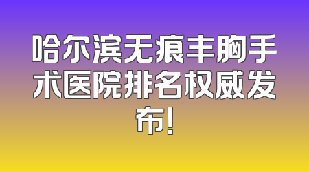 哈尔滨无痕丰胸手术医院排名权威发布！
