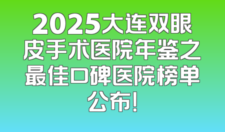 2025大连双眼皮手术医院年鉴之最佳口碑医院榜单公布！