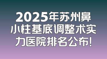 2025年苏州鼻小柱基底调整术实力医院排名公布！