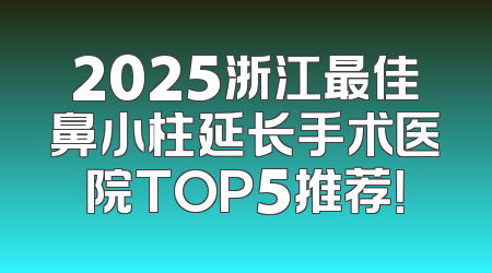 2025浙江最佳鼻小柱延长手术医院TOP5推荐！
