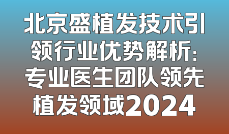 北京盛植发技术引领行业优势解析：专业医生团队领先植发领域2024