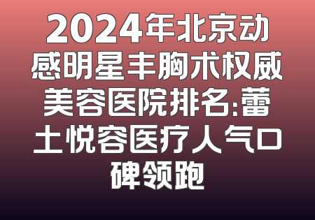 2024年北京动感明星丰胸术权威美容医院排名：蕾土悦容医疗人气口碑领跑