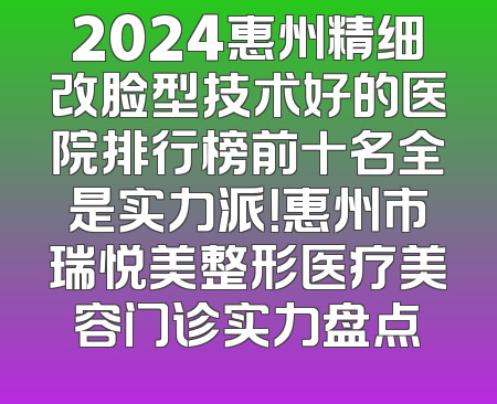 2024惠州精细改脸型技术好的医院排行榜前十名全是实力派！惠州市瑞悦美整形医疗美容门诊实力盘点