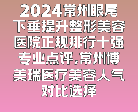 2024常州眼尾下垂提升整形美容医院正规排行十强专业点评，常州博美瑞医疗美容人气对比选择