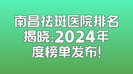 南昌祛斑医院排名揭晓：2024年度榜单发布！
