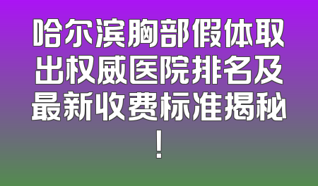 哈尔滨胸部假体取出权威医院排名及最新收费标准揭秘！