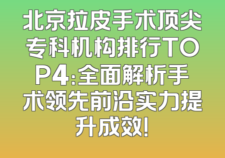 北京拉皮手术顶尖专科机构排行TOP4：全面解析手术领先前沿实力提升成效!