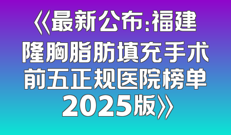 《最新公布：福建隆胸脂肪填充手术前五正规医院榜单 2025版》