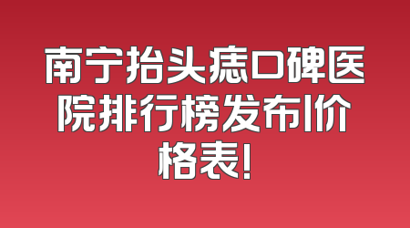 南宁抬头痣口碑医院排行榜发布丨价格表!