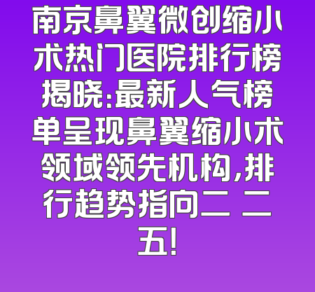南京鼻翼微创缩小术热门医院排行榜揭晓：最新人气榜单呈现鼻翼缩小术领域领先机构，排行趋势指向二〇二五！