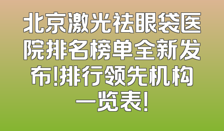 北京激光祛眼袋医院排名榜单全新发布！排行领先机构一览表！