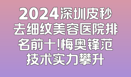 2024深圳皮秒去细纹美容医院排名前十！梅奥锋范技术实力攀升