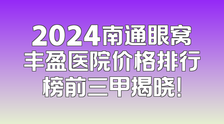 2024南通眼窝丰盈医院价格排行榜前三甲揭晓！