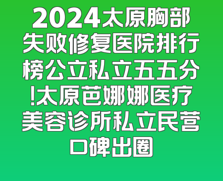 2024太原胸部失败修复医院排行榜公立私立五五分！太原芭娜娜医疗美容诊所私立民营口碑出圈