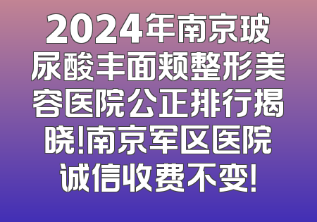 2024年南京玻尿酸丰面颊整形美容医院公正排行揭晓！南京军区医院诚信收费不变！