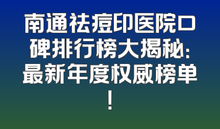 南通祛痘印医院口碑排行榜大揭秘：最新年度权威榜单！