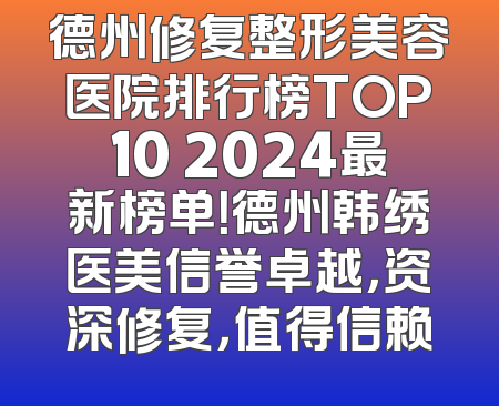 德州修复整形美容医院排行榜TOP10 2024最新榜单！德州韩绣医美信誉卓越，资深修复，值得信赖