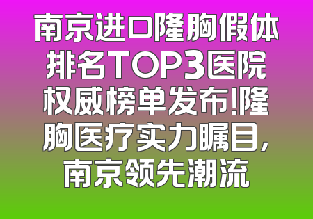 南京进口隆胸假体排名TOP3医院权威榜单发布！隆胸医疗实力瞩目，南京领先潮流