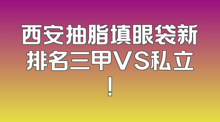西安抽脂填眼袋新排名三甲VS私立!